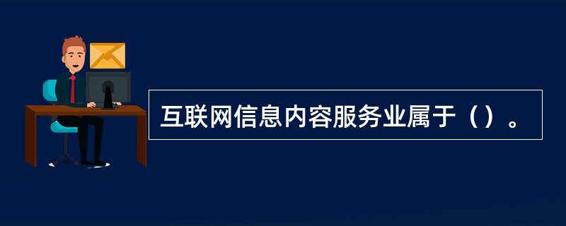 互联网信息内容服务业属于()。